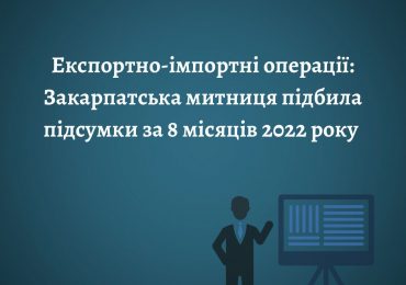 Експортно-імпортні операції: Закарпатська митниця підбила підсумки за 8 місяців 2022 року