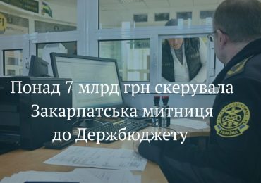 Понад 7 млрд грн митних зборів та платежів отримав Держбюджет від перерахувань Закарпатської митниці